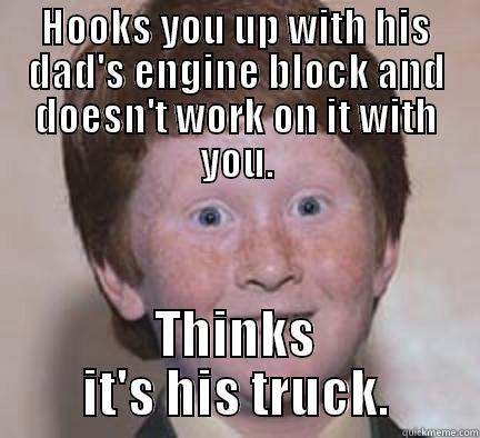 HOOKS YOU UP WITH HIS DAD'S ENGINE BLOCK AND DOESN'T WORK ON IT WITH YOU. THINKS IT'S HIS TRUCK. Over Confident Ginger