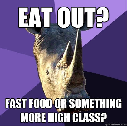 Eat out? Fast food or something more high class?  Sexually Oblivious Rhino