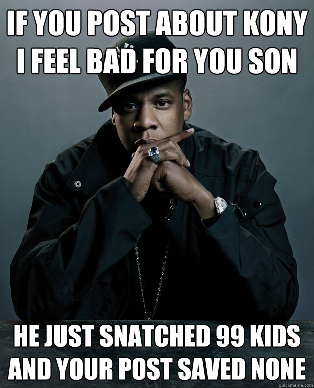 If you post about kony i feel bad for you son he just snatched 99 kids and your post saved none  Jay-Z 99 Problems