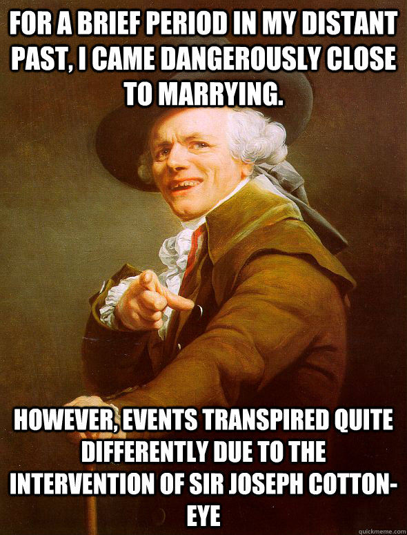 For a brief period in my distant past, I came dangerously close to marrying. However, events transpired quite differently due to the intervention of Sir Joseph Cotton-Eye - For a brief period in my distant past, I came dangerously close to marrying. However, events transpired quite differently due to the intervention of Sir Joseph Cotton-Eye  Joseph Ducreux