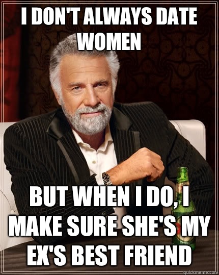 I don't always date women but when I do, I make sure she's my ex's best friend  The Most Interesting Man In The World