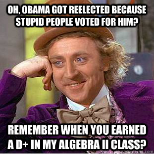 Oh, Obama got reelected because stupid people voted for him? Remember when you earned a D+ in my Algebra II class?  Condescending Wonka