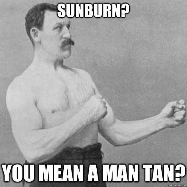 Sunburn? YOU MEAN A MAN TAN?  overly manly man