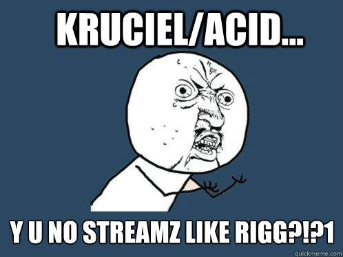 Kruciel/Acid... y u no streamz like rigg?!?1 - Kruciel/Acid... y u no streamz like rigg?!?1  Y U No