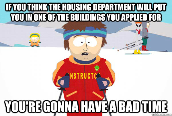 If you think the housing department will put you in one of the buildings you applied for You're gonna have a bad time  Super Cool Ski Instructor