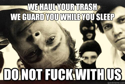 We Haul Your Trash
We Guard You While You Sleep Do Not Fuck With Us  fight club