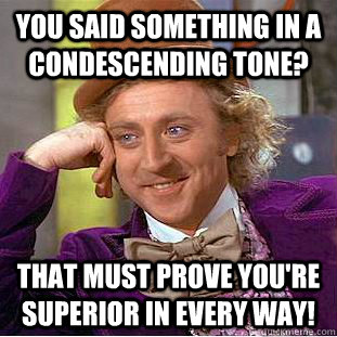 you said something in a condescending tone? that must prove you're superior in every way!  Creepy Wonka