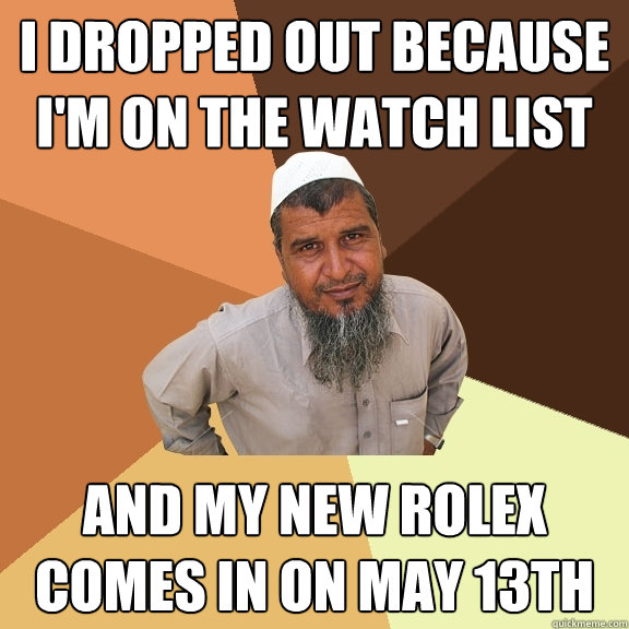 i dropped out because i'm on the watch list and my new rolex comes in on may 13th  Ordinary Muslim Man