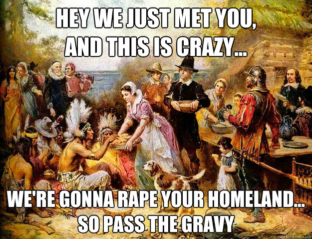 Hey we just met you, 
and this is crazy... We're gonna rape your homeland...
So pass the gravy - Hey we just met you, 
and this is crazy... We're gonna rape your homeland...
So pass the gravy  Misc