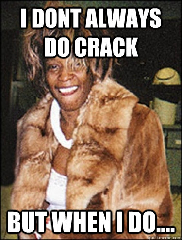 i dont always do crack but when i do....  Whitney Houston Dead