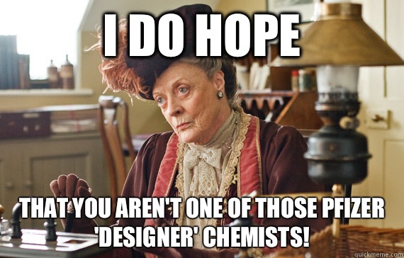 I do hope that you aren't one of those Pfizer 'designer' chemists!  The Dowager Countess