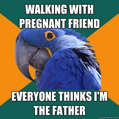 walking with pregnant friend everyone thinks i'm the father  Paranoid Parrot