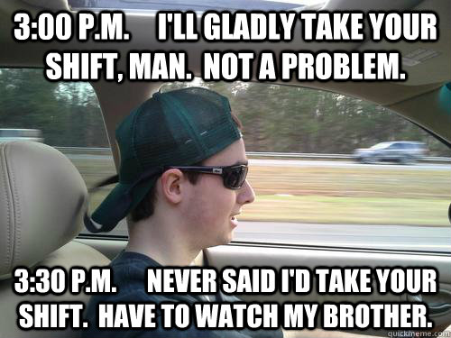 3:00 P.M.     I'll Gladly Take Your Shift, Man.  Not a problem. 3:30 P.M.      Never said i'd take your shift.  have to watch my brother.  Douchebag Ryan