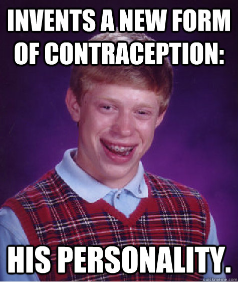Invents a new form of contraception: His personality.  Bad Luck Brian