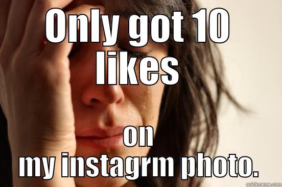 ONLY GOT 10 LIKES ON MY INSTAGRM PHOTO. First World Problems