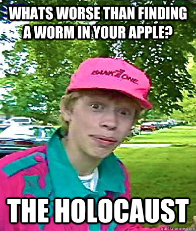 whats worse than finding a worm in your apple? the holocaust   