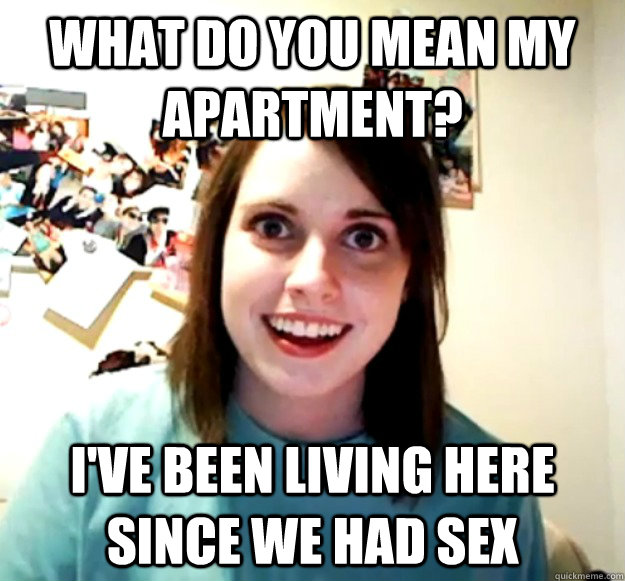 What do you mean my apartment? I've been living here since we had sex  Overly Attached Girlfriend