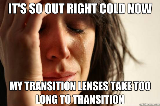 It's so out right cold now my transition lenses take too long to transition - It's so out right cold now my transition lenses take too long to transition  First World Problems