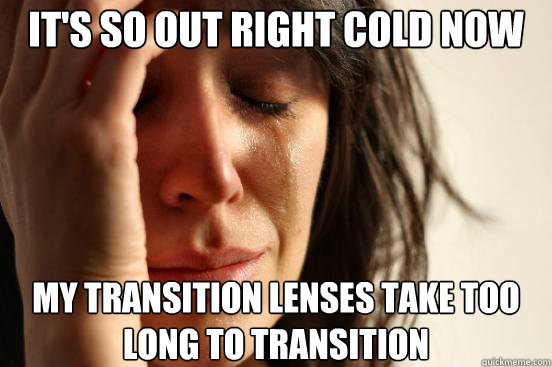 It's so out right cold now my transition lenses take too long to transition  First World Problems
