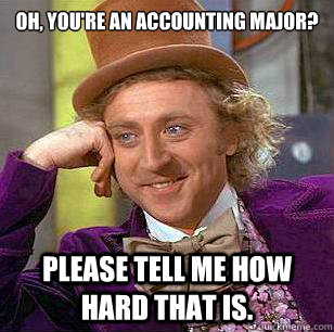 oh, You're an accounting major? Please tell me how hard that is.  Condescending Wonka