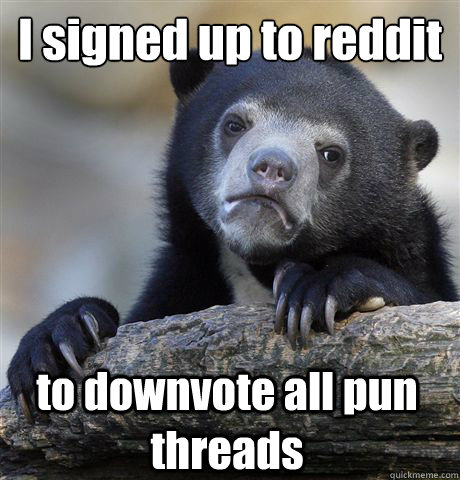 I signed up to reddit to downvote all pun threads  Confession Bear