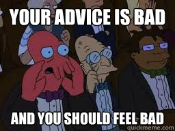 Your advice is bad and you should feel bad  Zoidberg