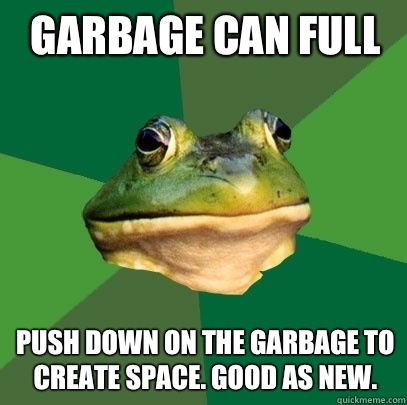 Garbage can full Push down on the garbage to create space. Good as new.  Foul Bachelor Frog