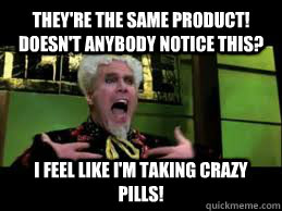 They're the same product! Doesn't anybody notice this?  I feel like I'm taking crazy pills! - They're the same product! Doesn't anybody notice this?  I feel like I'm taking crazy pills!  Mugatu