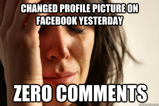 Changed profile picture on facebook yesterday Zero Comments  First World Problems