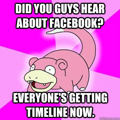 Did you guys hear about Facebook? Everyone's getting timeline now.  Slowpoke