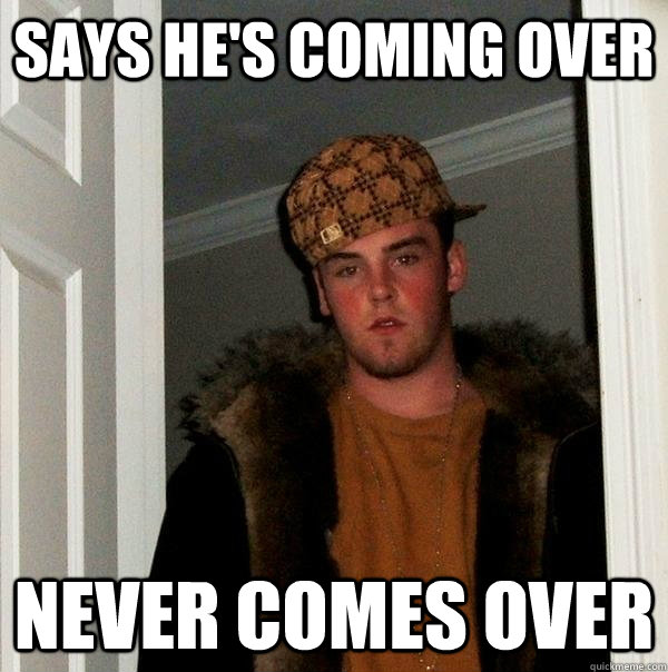says he's coming over never comes over  Scumbag Steve
