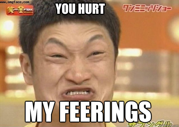 YOu hurt my feerings  