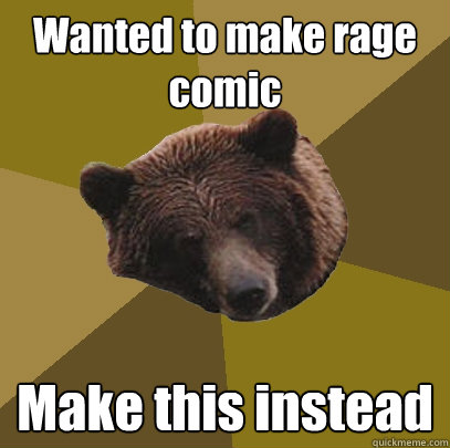 Wanted to make rage comic Make this instead  Lazy Bachelor Bear