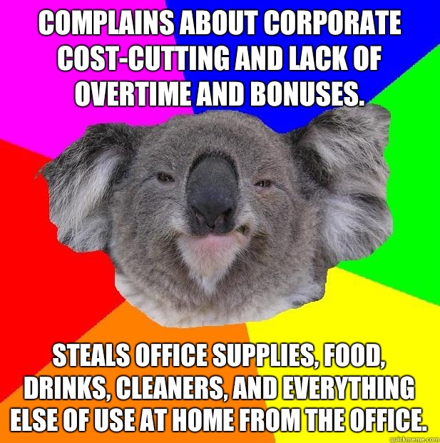 Complains about corporate cost-cutting and lack of overtime and bonuses. Steals office supplies, food, drinks, cleaners, and everything else of use at home from the office.  