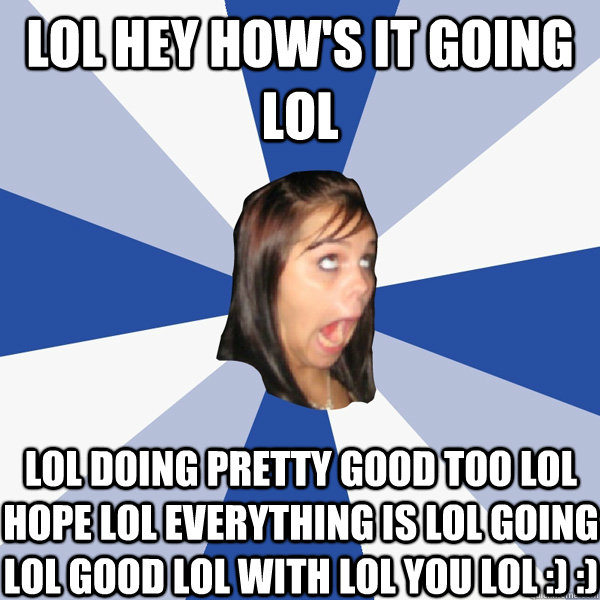 lol hey how's it going lol lol doing pretty good too lol hope lol everything is lol going lol good lol with lol you lol :) :)  Annoying Facebook Girl