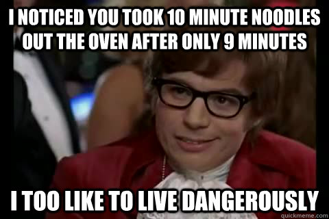 I noticed you took 10 minute noodles out the oven after only 9 minutes i too like to live dangerously  Dangerously - Austin Powers