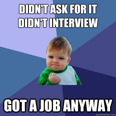 Didn't ask for it
didn't interview Got a job anyway  Success Kid