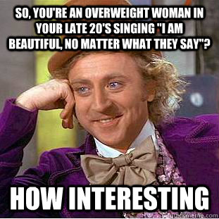 So, you're an overweight woman in your late 20's singing 