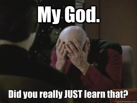 My God. Did you really JUST learn that?  Picard Double Facepalm