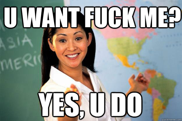 u want fuck me? yes, u do  Unhelpful High School Teacher