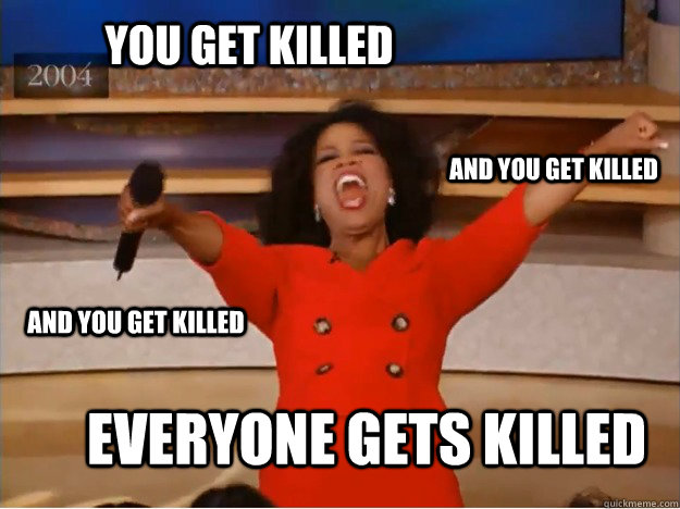 You get killed everyone gets killed  and you get killed and you get killed - You get killed everyone gets killed  and you get killed and you get killed  oprah you get a car