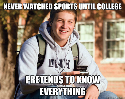 Never watched Sports until college  Pretends to know everything  College Freshman