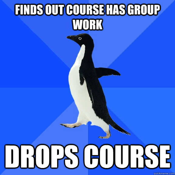 finds out course has group work drops course  Socially Awkward Penguin