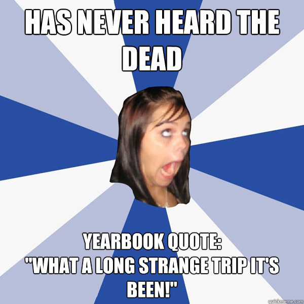 has never heard the dead yearbook quote: 
