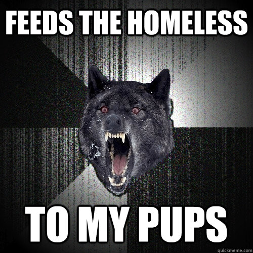 Feeds the homeless To my pups  Insanity Wolf