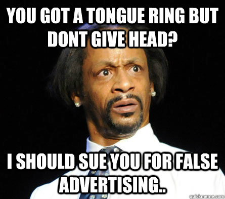 you got a tongue ring but dont give head? i should sue you for false advertising.. - you got a tongue ring but dont give head? i should sue you for false advertising..  WTF! Katt Williams