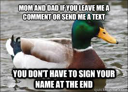 Mom and Dad if you leave me a comment or send me a text You don't have to sign your name at the end  Good Advice Duck