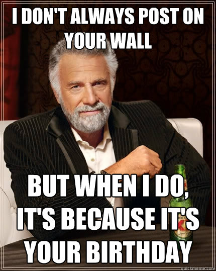 I Don't always post on your wall But when I do, it's because it's your birthday  The Most Interesting Man In The World