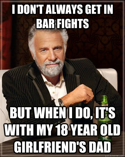 I don't always get in bar fights But when i do, it's with my 18 year old girlfriend's dad Caption 3 goes here - I don't always get in bar fights But when i do, it's with my 18 year old girlfriend's dad Caption 3 goes here  The Most Interesting Man In The World