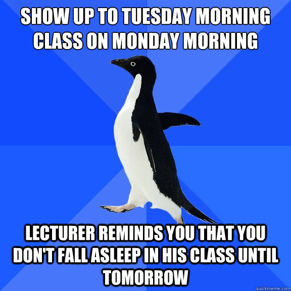 Show up to Tuesday morning class on Monday morning
 Lecturer reminds you that you don't fall asleep in his class until tomorrow  Socially Awkward Penguin